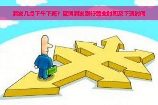 浦发几点下午下班？查询浦发银行营业时间及下班时间