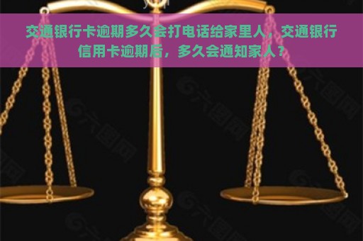 交通银行卡逾期多久会打电话给家里人，交通银行信用卡逾期后，多久会通知家人？