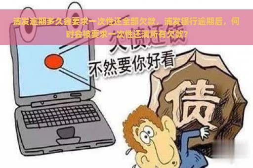 浦发逾期多久会要求一次性还全部欠款，浦发银行逾期后，何时会被要求一次性还清所有欠款？