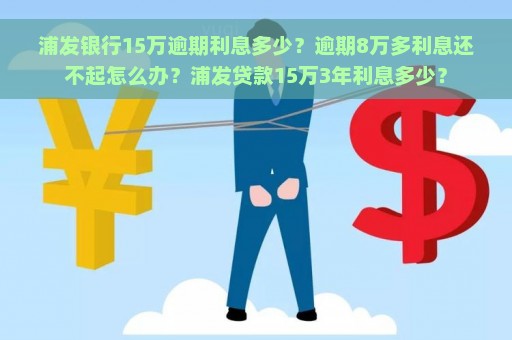 浦发银行15万逾期利息多少？逾期8万多利息还不起怎么办？浦发贷款15万3年利息多少？