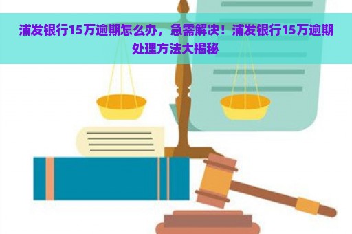 浦发银行15万逾期怎么办，急需解决！浦发银行15万逾期处理方法大揭秘