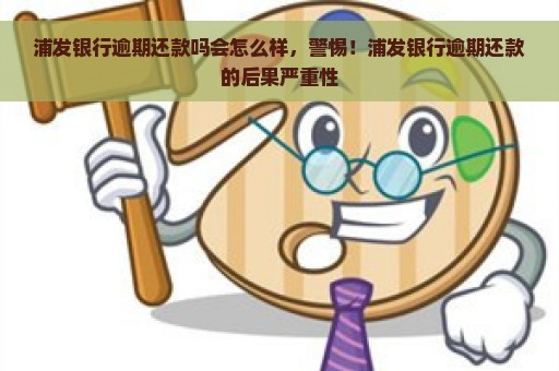 浦发银行逾期还款吗会怎么样，警惕！浦发银行逾期还款的后果严重性