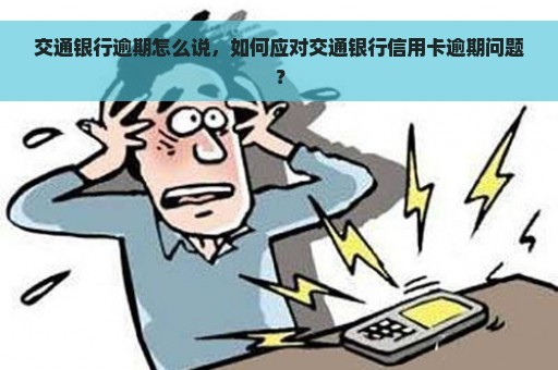 交通银行逾期怎么说，如何应对交通银行信用卡逾期问题？