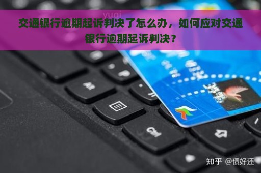 交通银行逾期起诉判决了怎么办，如何应对交通银行逾期起诉判决？