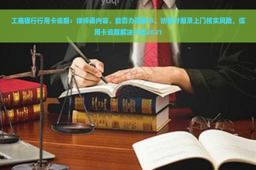 工商银行行用卡逾期：律师函内容、能否办理新卡、协商分期及上门核实风险，信用卡逾期解决方案2021