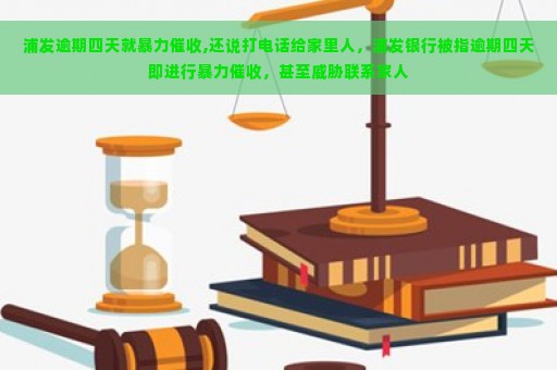 浦发逾期四天就暴力催收,还说打电话给家里人，浦发银行被指逾期四天即进行暴力催收，甚至威胁联系家人