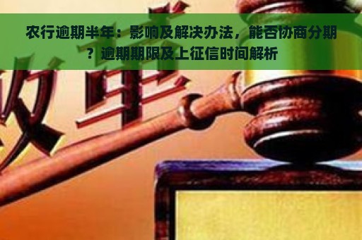 农行逾期半年：影响及解决办法，能否协商分期？逾期期限及上征信时间解析