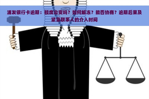 浦发银行卡逾期：额度会变吗？如何解冻？能否协商？逾期后果及紧急联系人的介入时间