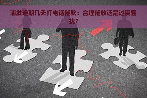 浦发逾期几天打电话催款：合理催收还是过度骚扰？