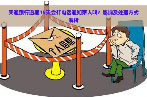 交通银行逾期15天会打电话通知家人吗？影响及处理方式解析