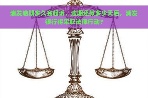 浦发逾期多久会起诉，逾期还款多少天后，浦发银行将采取法律行动？