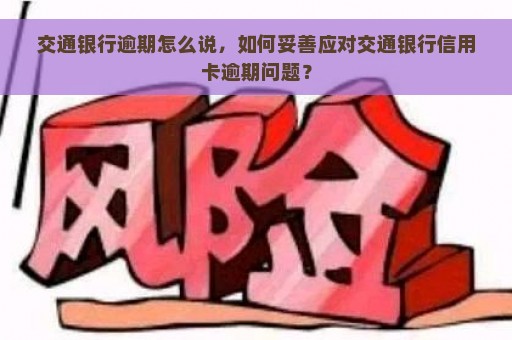 交通银行逾期怎么说，如何妥善应对交通银行信用卡逾期问题？