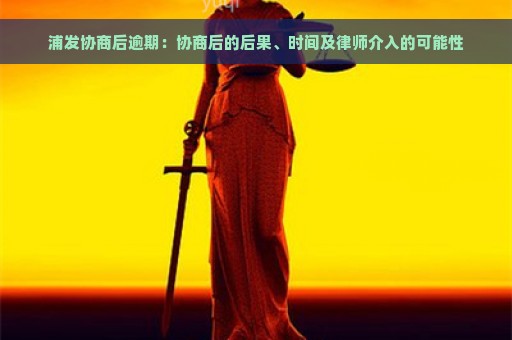 浦发协商后逾期：协商后的后果、时间及律师介入的可能性