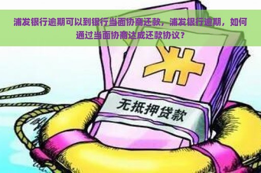 浦发银行逾期可以到银行当面协商还款，浦发银行逾期，如何通过当面协商达成还款协议？