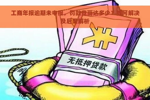 工商年报逾期未申报，罚款竟高达多少？如何解决及后果解析