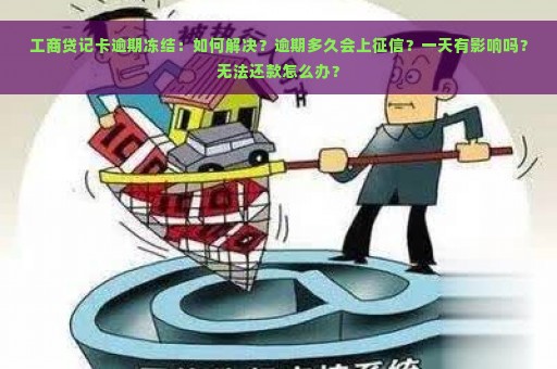 工商贷记卡逾期冻结：如何解决？逾期多久会上征信？一天有影响吗？无法还款怎么办？