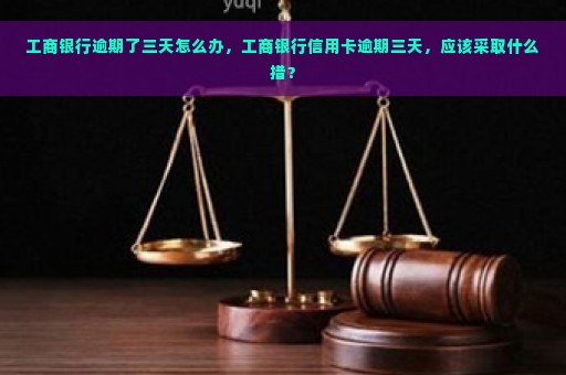 工商银行逾期了三天怎么办，工商银行信用卡逾期三天，应该采取什么措？