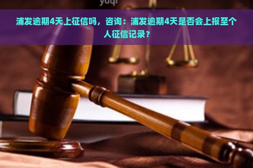 浦发逾期4天上征信吗，咨询：浦发逾期4天是否会上报至个人征信记录？