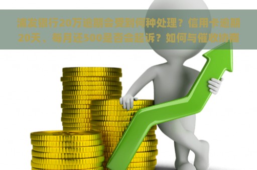 浦发银行20万逾期会受到何种处理？信用卡逾期20天、每月还500是否会起诉？如何与催收协商解决逾期问题？