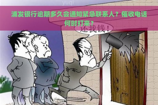 浦发银行逾期多久会通知紧急联系人？催收电话何时打来？