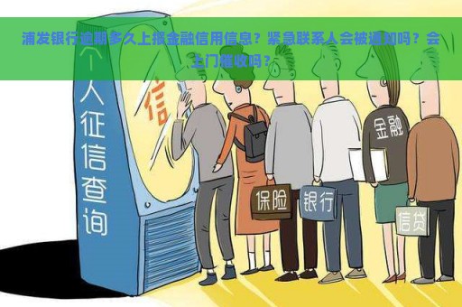 浦发银行逾期多久上报金融信用信息？紧急联系人会被通知吗？会上门催收吗？