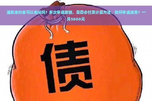 浦发违约金可以去掉吗？多次申请撤销、是否必付及计算方法、如何申请减免？一月5000元