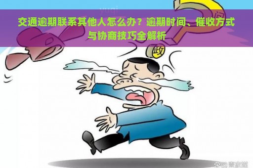 交通逾期联系其他人怎么办？逾期时间、催收方式与协商技巧全解析