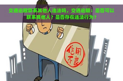 交通逾期联系其他人违法吗，交通逾期：是否可以联系其他人？是否存在违法行为？