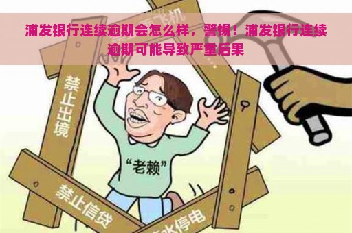 浦发银行连续逾期会怎么样，警惕！浦发银行连续逾期可能导致严重后果