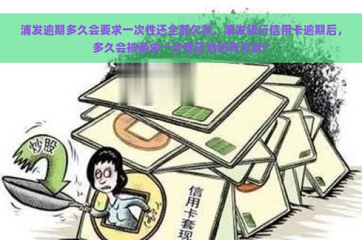 浦发逾期多久会要求一次性还全部欠款，浦发银行信用卡逾期后，多久会被要求一次性还清所有欠款？