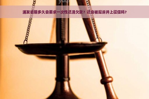 浦发逾期多久会要求一次性还清欠款？还会被起诉并上征信吗？