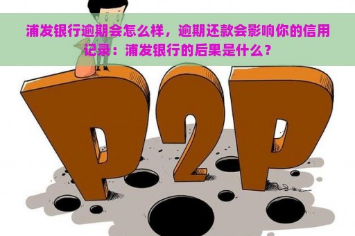 浦发银行逾期会怎么样，逾期还款会影响你的信用记录：浦发银行的后果是什么？