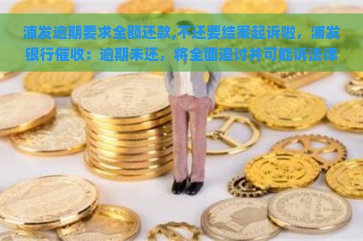 浦发逾期要求全额还款,不还要结案起诉啦，浦发银行催收：逾期未还，将全面追讨并可能诉法律