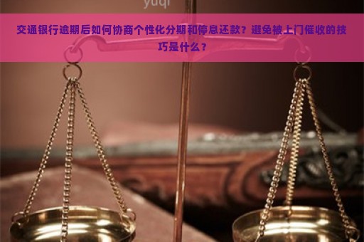 交通银行逾期后如何协商个性化分期和停息还款？避免被上门催收的技巧是什么？