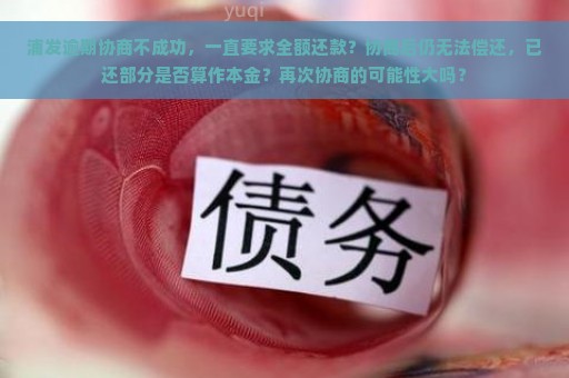 浦发逾期协商不成功，一直要求全额还款？协商后仍无法偿还，已还部分是否算作本金？再次协商的可能性大吗？