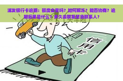 浦发银行卡逾期：额度会变吗？如何解冻？能否协商？逾期后果是什么？多久会联系紧急联系人？