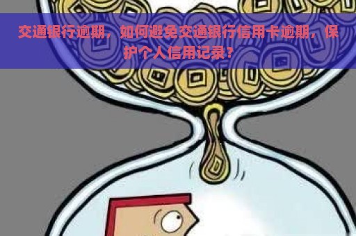 交通银行逾期，如何避免交通银行信用卡逾期，保护个人信用记录？