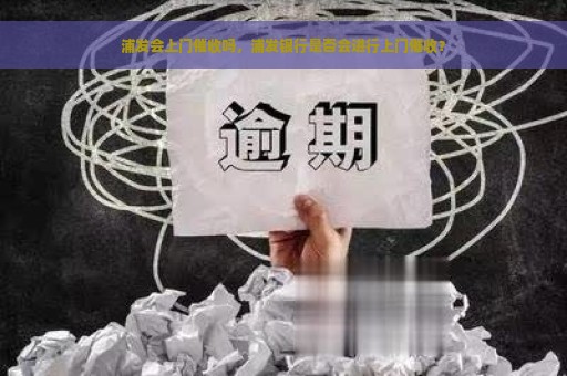 浦发会上门催收吗，浦发银行是否会进行上门催收？