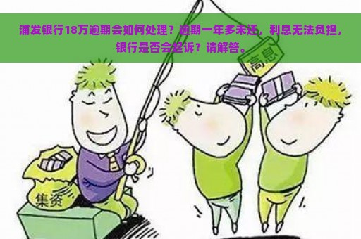 浦发银行18万逾期会如何处理？逾期一年多未还，利息无法负担，银行是否会起诉？请解答。