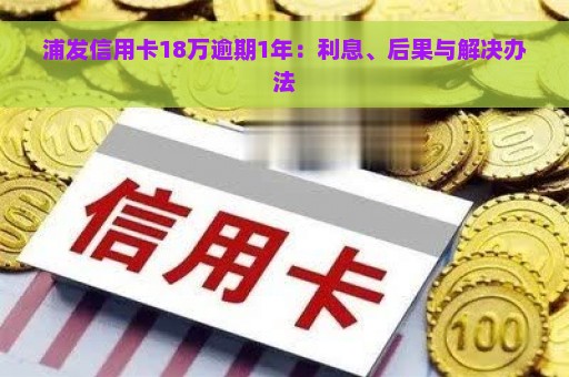 浦发信用卡18万逾期1年：利息、后果与解决办法