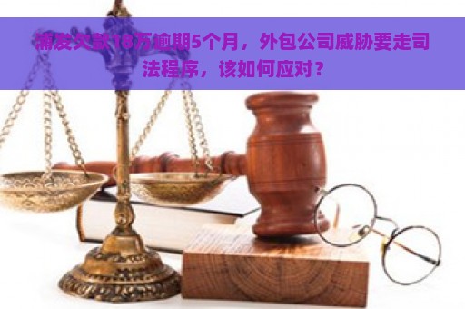 浦发欠款18万逾期5个月，外包公司威胁要走司法程序，该如何应对？