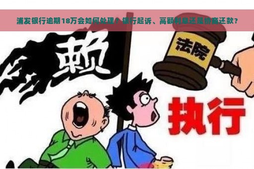 浦发银行逾期18万会如何处理？银行起诉、高额利息还是协商还款？