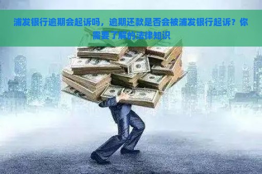 浦发银行逾期会起诉吗，逾期还款是否会被浦发银行起诉？你需要了解的法律知识