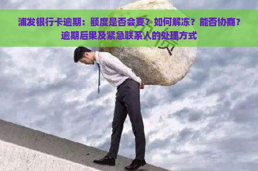 浦发银行卡逾期：额度是否会变？如何解冻？能否协商？逾期后果及紧急联系人的处理方式