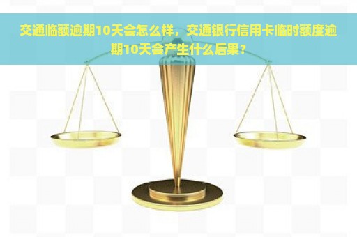 交通临额逾期10天会怎么样，交通银行信用卡临时额度逾期10天会产生什么后果？