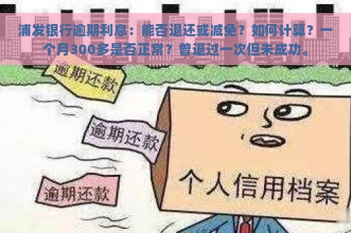 浦发银行逾期利息：能否退还或减免？如何计算？一个月300多是否正常？曾退过一次但未成功。