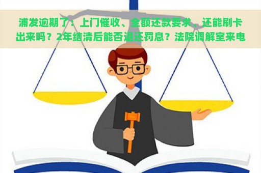 浦发逾期了：上门催收、全额还款要求、还能刷卡出来吗？2年结清后能否退还罚息？法院调解室来电真实性如何？