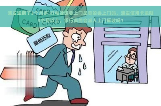 浦发逾期了3个月多,打电话说要上门是真的会上门吗，浦发信用卡逾期3个月以上，银行真的会派人上门催收吗？