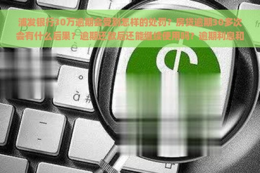 浦发银行30万逾期会受到怎样的处罚？房贷逾期30多次会有什么后果？逾期还款后还能继续使用吗？逾期利息和违约金能退回吗？