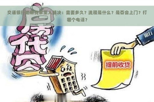 交通银行逾期找家里人解决：需要多久？流程是什么？是否会上门？打哪个电话？